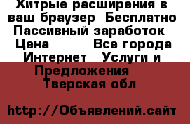 Хитрые расширения в ваш браузер. Бесплатно! Пассивный заработок. › Цена ­ 777 - Все города Интернет » Услуги и Предложения   . Тверская обл.